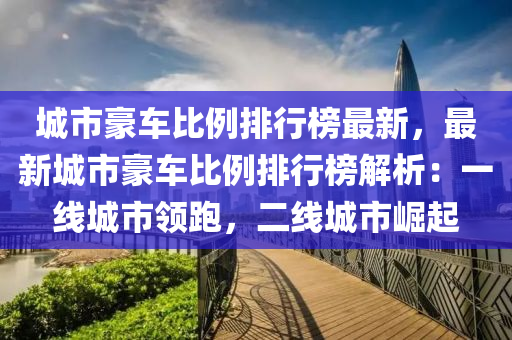 城市豪車比例排行榜液壓動力機(jī)械,元件制造最新，最新城市豪車比例排行榜解析：一線城市領(lǐng)跑，二線城市崛起