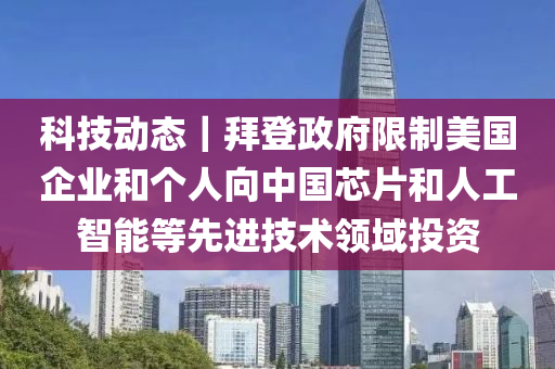 科技動態(tài)｜拜登政府限制美國企業(yè)和個人向中國芯片和人工智能等先進(jìn)技術(shù)領(lǐng)域投資液壓動力機械,元件制造