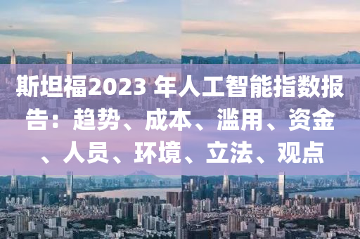 斯坦福2023 年人工智能指數(shù)報液壓動力機械,元件制造告：趨勢、成本、濫用、資金、人員、環(huán)境、立法、觀點