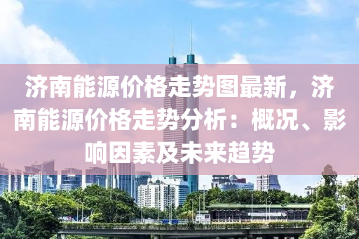 濟南能源價格走勢圖最新，濟南能源價格走勢分析：概況、影響因素及未來趨液壓動力機械,元件制造勢