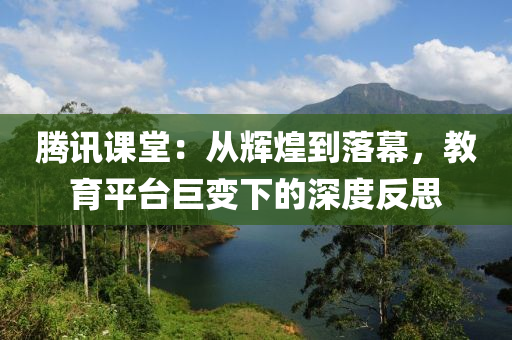 騰訊課堂：從輝煌到落幕，教育平臺巨變下的深度反思液壓動力機械,元件制造