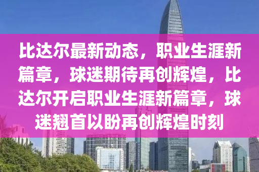 比達(dá)爾最新動態(tài)，職業(yè)生涯新篇章，球迷期待再創(chuàng)輝煌，比達(dá)爾開啟職業(yè)生涯新篇章，球迷翹首以盼再創(chuàng)輝煌時刻