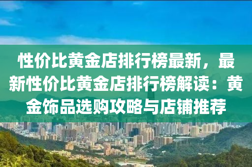 性價比黃金店排行榜最新，最新性價比黃金店排行榜解讀：黃金飾品選購攻略與店鋪推薦