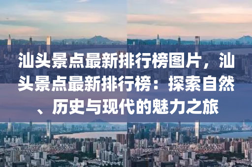 汕頭景點最新排行榜圖片，汕頭景點最新排行榜：探索自然、歷史與現(xiàn)代的魅力之旅