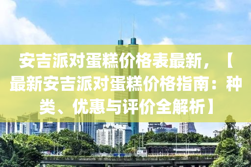 安吉派對蛋糕價格表最新，【最新安吉派對蛋糕價格指南：種類、優(yōu)惠與評價全解析】