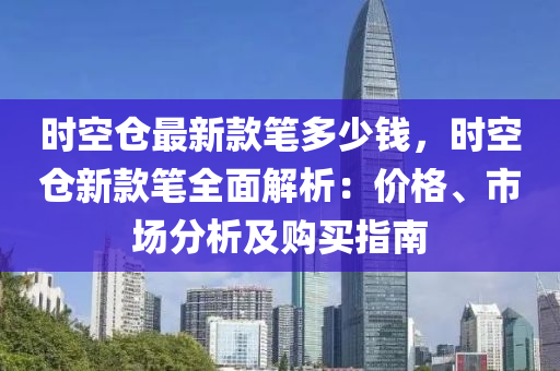 時空倉最新款筆多少錢，時空倉新款筆全面解析：價格、市場分析及購買指南