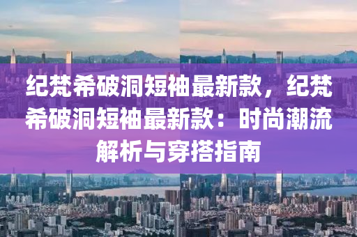 紀梵希破洞短袖最新款，紀梵希破洞短袖最新款：時尚潮流解析與穿搭指南液壓動力機械,元件制造