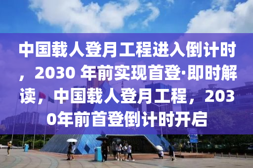 中國載人登月工程進入倒計時，2030 年前實現(xiàn)首登·即時解讀，中國載人登月工程，2030年前首登倒計時開啟