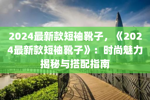 2024最新款短袖靴子，《2024最新款短袖靴子》：時尚魅力揭秘與搭配指南