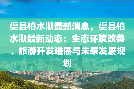 渠縣柏水湖最新消息，渠縣柏水湖最新動態(tài)：生態(tài)環(huán)境改善、旅游開發(fā)進展與未來發(fā)展規(guī)劃