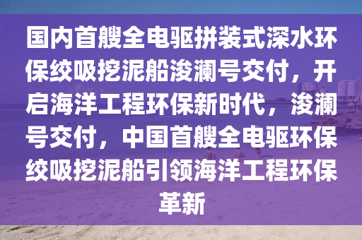 國(guó)內(nèi)首艘全電驅(qū)拼裝式深水液壓動(dòng)力機(jī)械,元件制造環(huán)保絞吸挖泥船浚瀾號(hào)交付，開(kāi)啟海洋工程環(huán)保新時(shí)代，浚瀾號(hào)交付，中國(guó)首艘全電驅(qū)環(huán)保絞吸挖泥船引領(lǐng)海洋工程環(huán)保革新