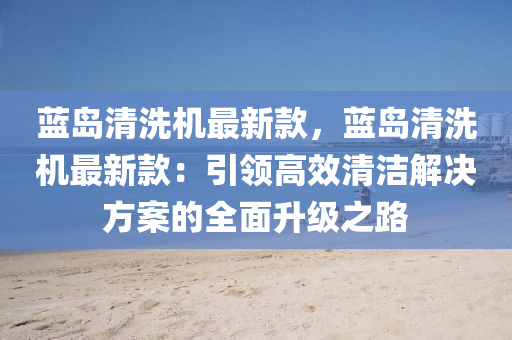 藍島清洗機最新款，藍島清洗機最新款：引領(lǐng)高效清潔解決方案的全面升級之路