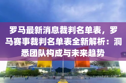 羅馬最新消息裁判名單表，羅馬賽事裁判名單表全新解析：洞悉團(tuán)隊(duì)構(gòu)成與未來液壓動(dòng)力機(jī)械,元件制造趨勢