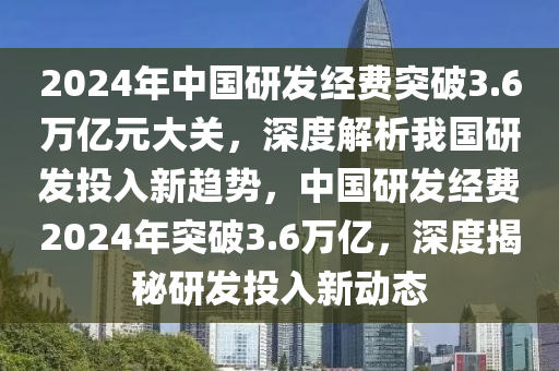 2024年中國研發(fā)經(jīng)費突破3.6萬億元大關(guān)，深度解析我國研發(fā)投入新趨勢，中國研發(fā)經(jīng)費2024年突破3.6萬億，深度揭秘研發(fā)投入新動態(tài)液壓動力機(jī)械,元件制造