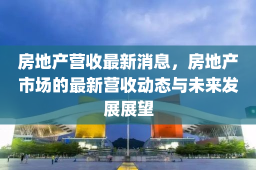 房地產營收最新消息，房地產市場的最新營收動態(tài)與未來發(fā)展展望液壓動力機械,元件制造