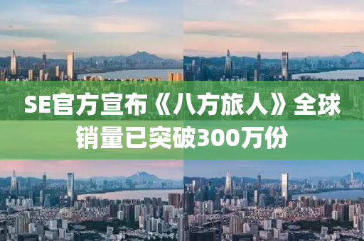 SE官方宣布《八方旅人》全球銷量已突破300萬份