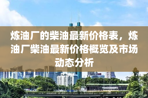 煉油廠的柴油最新價(jià)格表，煉油廠液壓動(dòng)力機(jī)械,元件制造柴油最新價(jià)格概覽及市場動(dòng)態(tài)分析