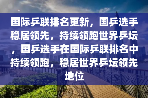 國(guó)際乒聯(lián)排名更新，國(guó)乒選手穩(wěn)居領(lǐng)先，持續(xù)領(lǐng)跑世界乒壇，國(guó)乒選手在國(guó)際乒聯(lián)排名中持續(xù)領(lǐng)跑，穩(wěn)居世界乒壇領(lǐng)先地位