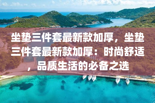 坐墊三件液壓動力機械,元件制造套最新款加厚，坐墊三件套最新款加厚：時尚舒適，品質(zhì)生活的必備之選