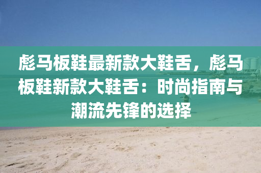 彪馬板鞋最新款大鞋舌，彪馬板鞋新款大鞋舌：時尚指南與潮流先鋒的選擇液壓動力機械,元件制造