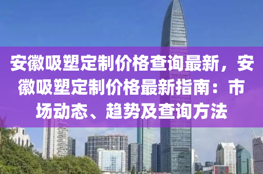 安徽吸塑定制價格查詢最新，安徽吸塑定制價格最新指南：市場動態(tài)、趨勢及查詢方法