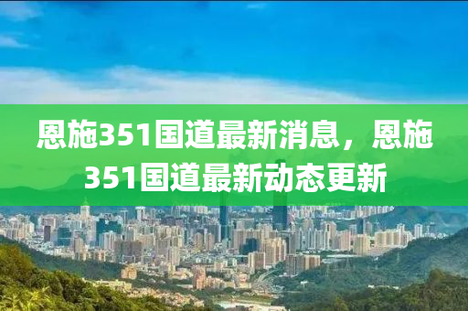 恩施351國道最新消息，恩施351國道最新動態(tài)更新液壓動力機械,元件制造