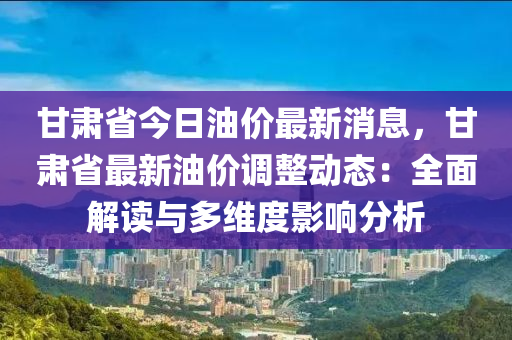 甘肅省今日油價最新消息，甘肅省最新油價調(diào)整動態(tài)：全面解讀與多維度影響分析液壓動力機械,元件制造