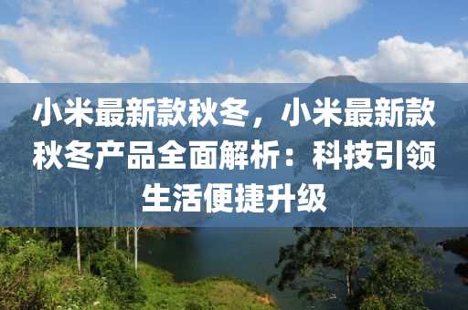 小米最新款秋冬，小米最新款秋冬產(chǎn)品全面解析：科技引領(lǐng)生活便捷升級液壓動力機械,元件制造