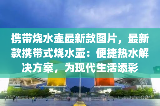 攜帶燒水壺最新款圖片，最新款攜帶式燒水壺：便捷熱液壓動(dòng)力機(jī)械,元件制造水解決方案，為現(xiàn)代生活添彩