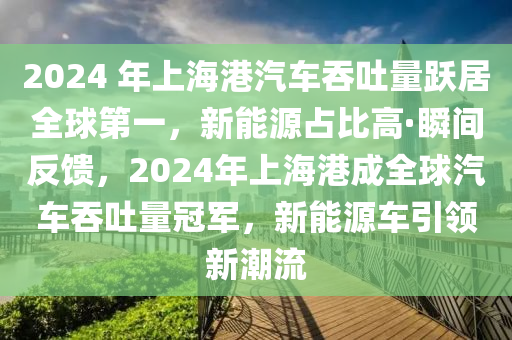 2024 年上海港汽液壓動(dòng)力機(jī)械,元件制造車(chē)吞吐量躍居全球第一，新能源占比高·瞬間反饋，2024年上海港成全球汽車(chē)吞吐量冠軍，新能源車(chē)引領(lǐng)新潮流