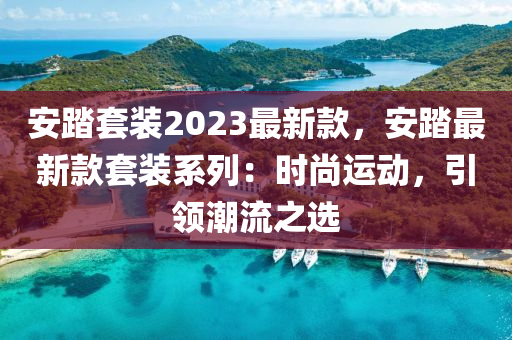 安踏套裝2023最新款，安踏最新款套裝系列：時尚運動，引領(lǐng)潮流之選