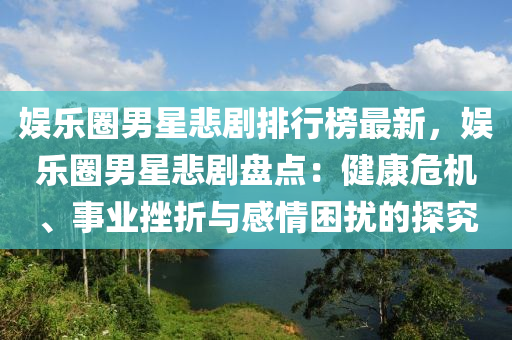 娛樂(lè)圈男星悲劇排行榜最新，娛樂(lè)圈男星悲劇盤點(diǎn)：健康危機(jī)、事業(yè)挫折與感情困擾的探究液壓動(dòng)力機(jī)械,元件制造