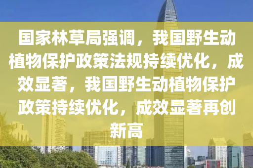 國(guó)家林草局強(qiáng)調(diào)，我國(guó)野生動(dòng)植物保護(hù)政策法規(guī)持續(xù)優(yōu)化，成效顯著，我國(guó)野生動(dòng)植物保護(hù)政策持續(xù)優(yōu)化，成效顯著再創(chuàng)新高