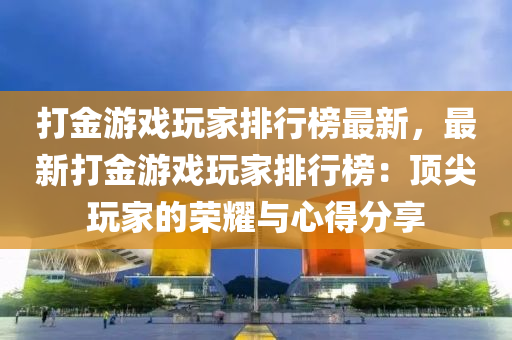 打金游戲玩家排行榜最新，最新打金游戲玩家排行榜：頂尖玩家的榮耀與心得分享