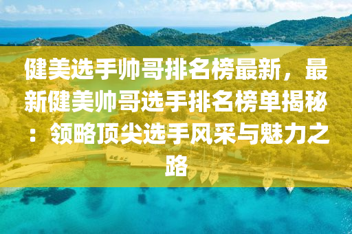 健美選手帥哥排名榜最新，最新健美帥哥選手排名榜液壓動力機械,元件制造單揭秘：領(lǐng)略頂尖選手風(fēng)采與魅力之路