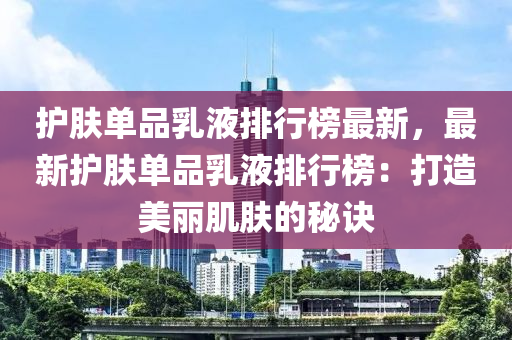 護膚單品乳液排行榜最新，最新護膚單品乳液排行榜：打造美麗肌膚的秘訣液壓動力機械,元件制造