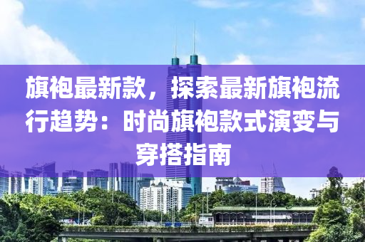 旗袍最新款，探索最新旗袍流行趨勢：時尚旗袍款式演變與穿搭指南