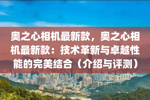 奧之心相機(jī)最新款，奧之心相機(jī)最新款：技術(shù)革新與卓越性能的完美結(jié)合（介紹與評(píng)測(cè)）