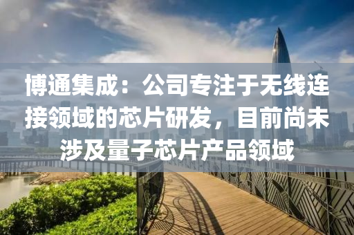 博通集成：公司專注于無線連接領(lǐng)域的芯片研發(fā)，目前尚未涉及量子芯片產(chǎn)品領(lǐng)域