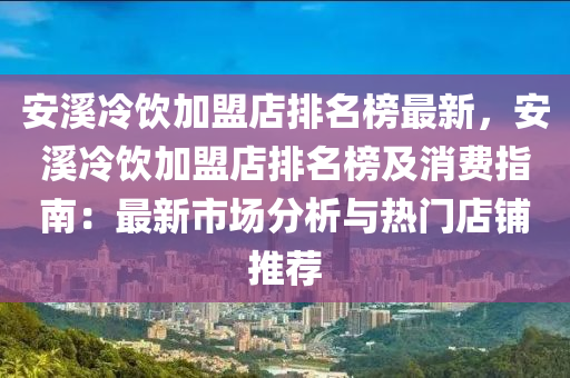 安溪冷飲加盟店排名榜最新，安溪冷飲加盟店排名榜及消費(fèi)指南：最新市場(chǎng)分析與熱門店鋪推薦