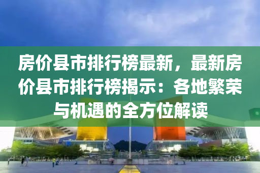 房價縣市排行榜最新，最新房價縣市排行榜揭示：各地繁榮與機遇的全方位解讀液壓動力機械,元件制造