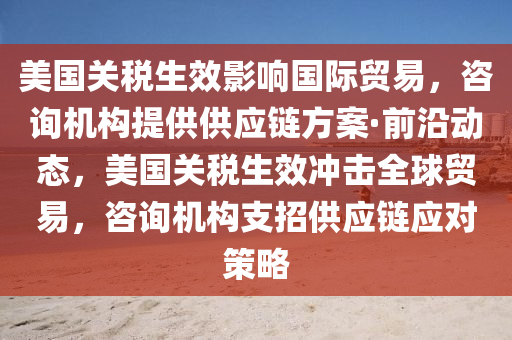 美國關稅生效影響國際貿易，咨詢機構提供供應鏈方案·前沿動態(tài)，美國關稅生效沖擊全球貿易，咨詢機構支招供應鏈應對策略液壓動力機械,元件制造