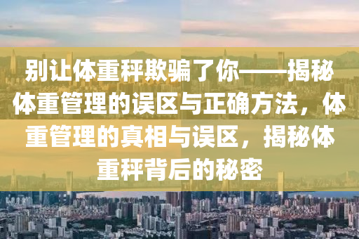 別讓體重秤欺騙了你——揭秘液壓動力機械,元件制造體重管理的誤區(qū)與正確方法，體重管理的真相與誤區(qū)，揭秘體重秤背后的秘密