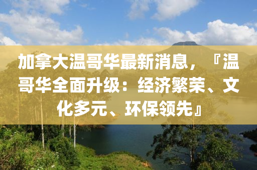 加拿大溫哥華最新消息，『溫哥華全面升級(jí)：經(jīng)濟(jì)繁榮、文化多元、環(huán)保領(lǐng)先液壓動(dòng)力機(jī)械,元件制造』