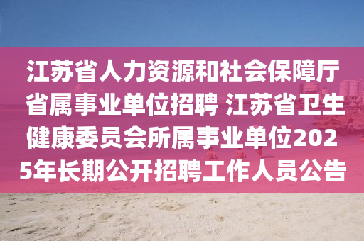 江蘇省人力資源和社會(huì)保障廳 省屬事業(yè)單位招聘 江蘇省衛(wèi)生健康委員會(huì)所屬事業(yè)單位2025年長期公開招聘工作人員公告