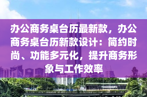 辦公商務桌臺歷最新款，辦公商務桌臺歷新款設液壓動力機械,元件制造計：簡約時尚、功能多元化，提升商務形象與工作效率