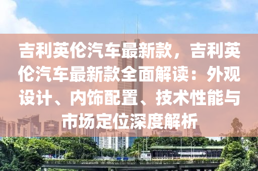 吉利英倫汽車最新款，吉利英倫汽車最新款全面解讀：外觀設(shè)計(jì)、內(nèi)飾配置、技術(shù)性能與市場(chǎng)定位深度解析