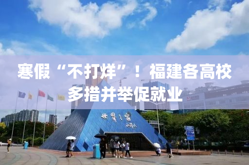 寒假液壓動力機械,元件制造“不打烊”！福建各高校多措并舉促就業(yè)