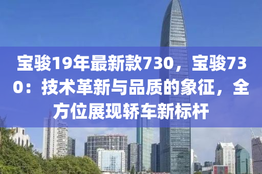 寶駿19年最新款730，寶駿730：技術(shù)革新與品質(zhì)的象征，全方位展現(xiàn)轎車新標(biāo)桿