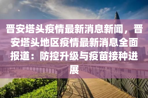 晉安塔頭疫情最新消息新聞，晉安塔頭地區(qū)疫情最新消息全面報(bào)道：防控升級(jí)與疫苗接種進(jìn)展液壓動(dòng)力機(jī)械,元件制造